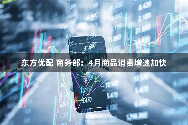 东方优配 商务部：4月商品消费增速加快