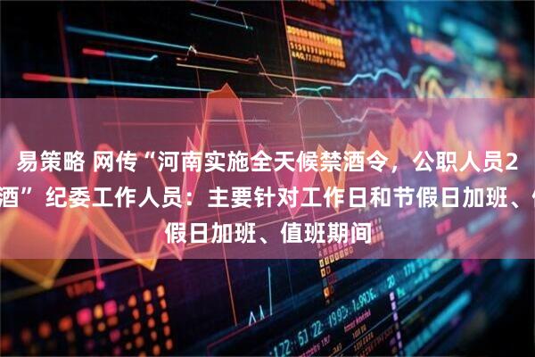 易策略 网传“河南实施全天候禁酒令，公职人员24小时禁酒” 纪委工作人员：主要针对工作日和节假日加班、值班期间