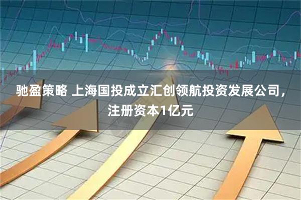 驰盈策略 上海国投成立汇创领航投资发展公司，注册资本1亿元