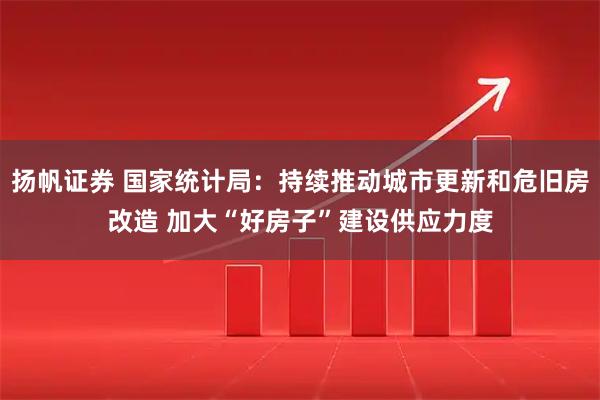 扬帆证券 国家统计局：持续推动城市更新和危旧房改造 加大“好房子”建设供应力度