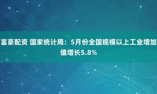 富豪配资 国家统计局：5月份全国规模以上工业增加值增长5.8%