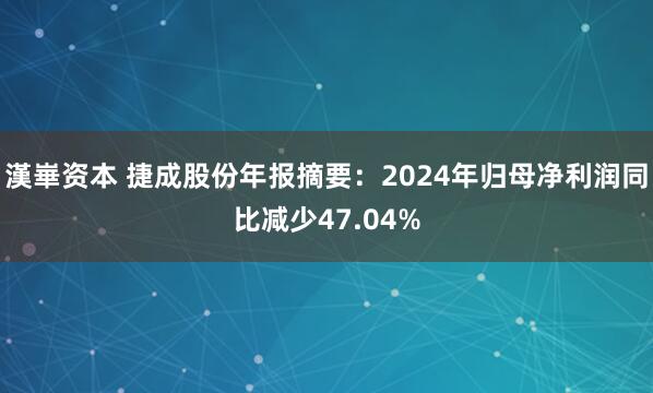 漢崋资本 捷成股份年报摘要：2024年归母净利润同比减少47.04%
