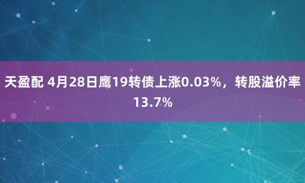 天盈配 4月28日鹰19转债上涨0.03%，转股溢价率13.7%