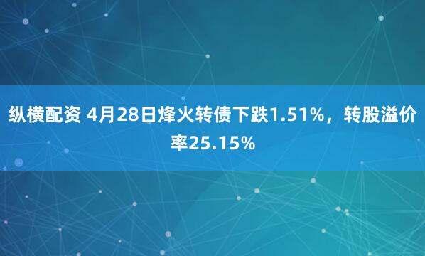 纵横配资 4月28日烽火转债下跌1.51%，转股溢价率25.15%