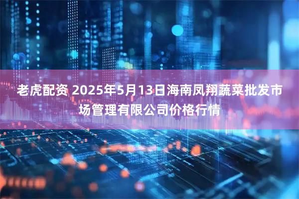 老虎配资 2025年5月13日海南凤翔蔬菜批发市场管理有限公司价格行情
