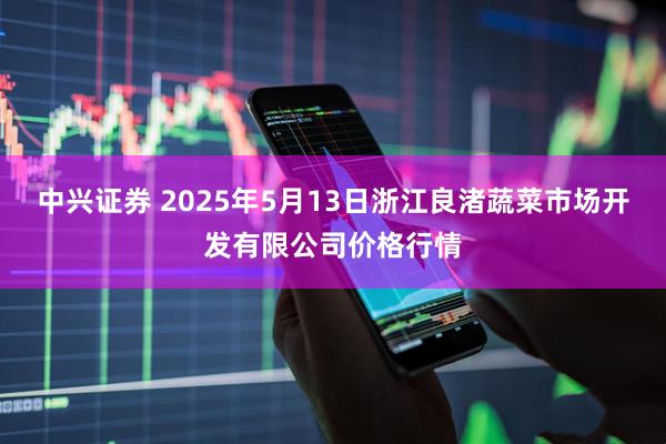 中兴证券 2025年5月13日浙江良渚蔬菜市场开发有限公司价格行情