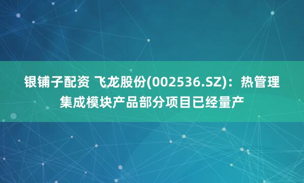 银铺子配资 飞龙股份(002536.SZ)：热管理集成模块产品部分项目已经量产