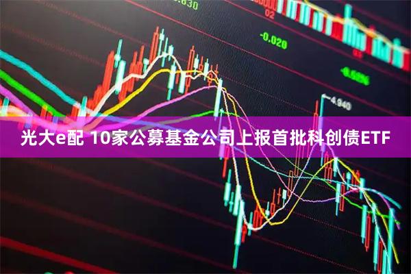 光大e配 10家公募基金公司上报首批科创债ETF