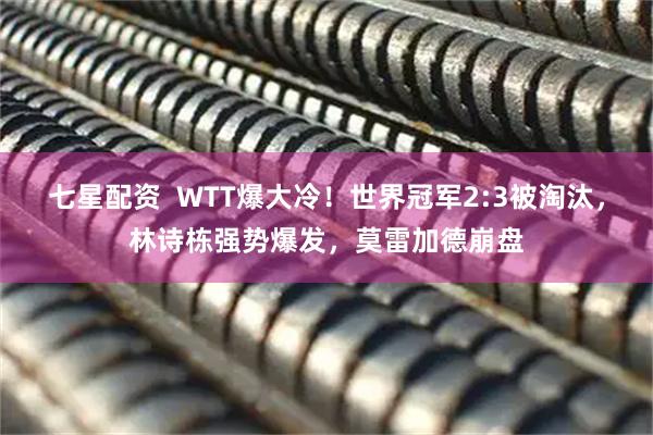 七星配资  WTT爆大冷！世界冠军2:3被淘汰，林诗栋强势爆发，莫雷加德崩盘