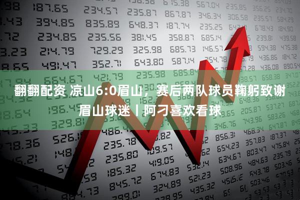 翻翻配资 凉山6:0眉山，赛后两队球员鞠躬致谢眉山球迷丨阿刁喜欢看球