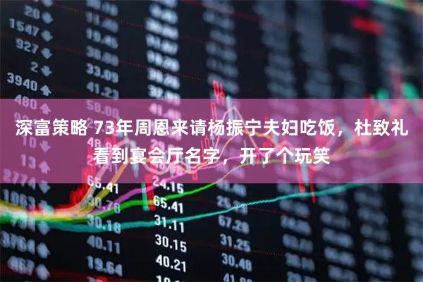 深富策略 73年周恩来请杨振宁夫妇吃饭，杜致礼看到宴会厅名字，开了个玩笑