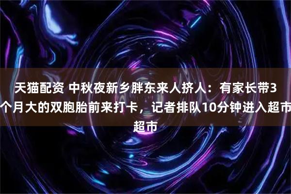 天猫配资 中秋夜新乡胖东来人挤人：有家长带3个月大的双胞胎前来打卡，记者排队10分钟进入超市