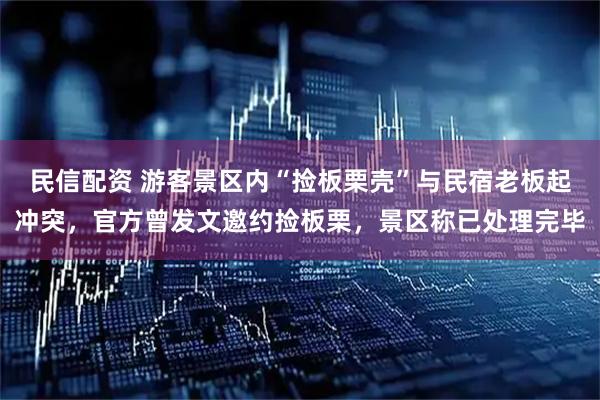 民信配资 游客景区内“捡板栗壳”与民宿老板起冲突，官方曾发文邀约捡板栗，景区称已处理完毕