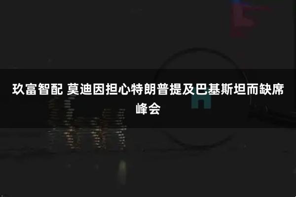 玖富智配 莫迪因担心特朗普提及巴基斯坦而缺席峰会