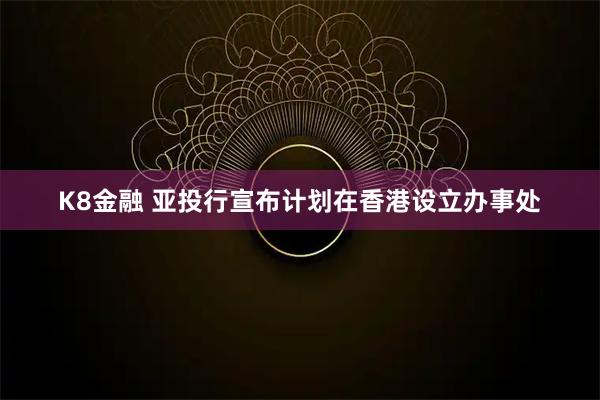 K8金融 亚投行宣布计划在香港设立办事处