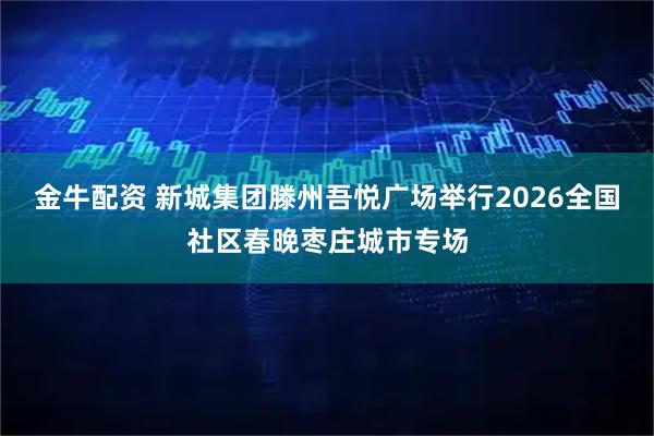 金牛配资 新城集团滕州吾悦广场举行2026全国社区春晚枣庄城市专场