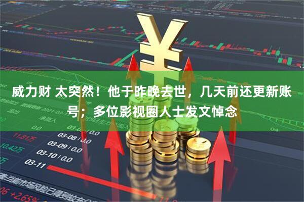 威力财 太突然！他于昨晚去世，几天前还更新账号；多位影视圈人士发文悼念