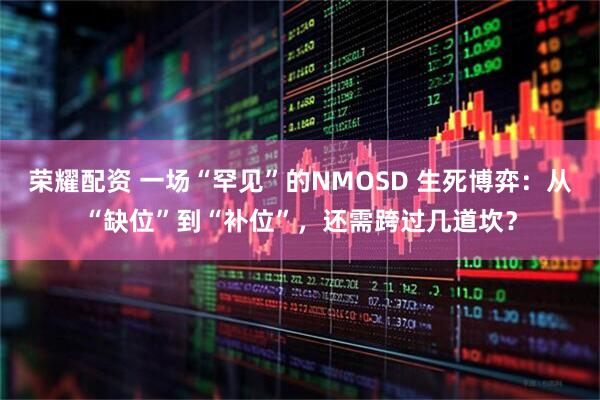 荣耀配资 一场“罕见”的NMOSD 生死博弈：从“缺位”到“补位”，还需跨过几道坎？