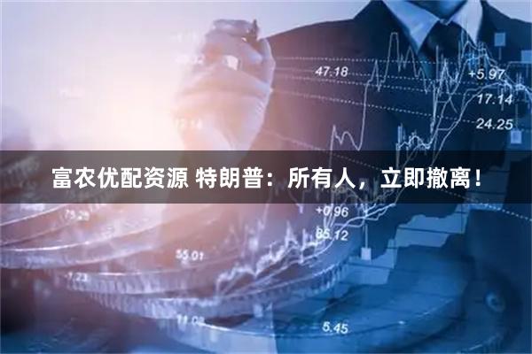 富农优配资源 特朗普：所有人，立即撤离！