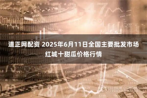 道正网配资 2025年6月11日全国主要批发市场红城十甜瓜价格行情