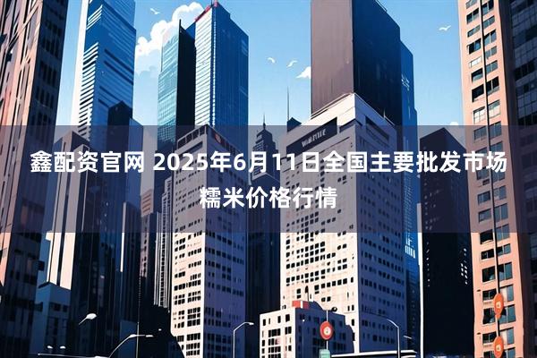 鑫配资官网 2025年6月11日全国主要批发市场糯米价格行情