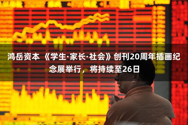 鸿岳资本 《学生·家长·社会》创刊20周年插画纪念展举行，将持续至26日