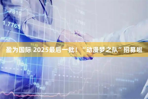 盈为国际 2025最后一批！“动漫梦之队”招募啦