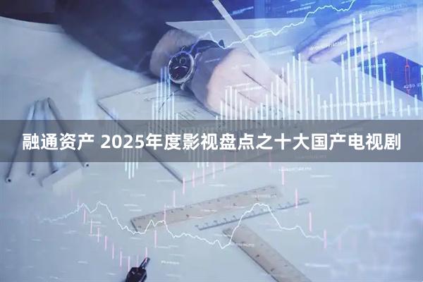 融通资产 2025年度影视盘点之十大国产电视剧