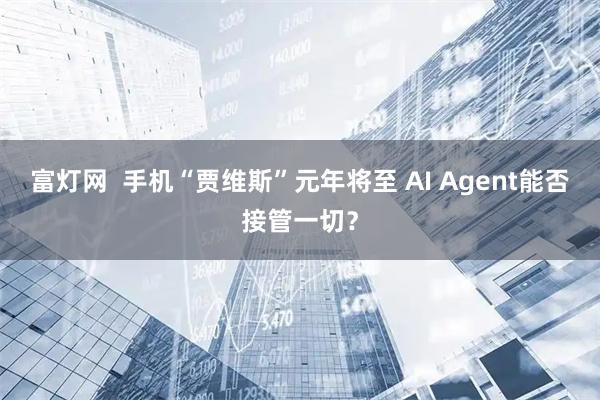 富灯网  手机“贾维斯”元年将至 AI Agent能否接管一切？