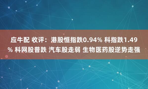 应牛配 收评：港股恒指跌0.94% 科指跌1.49% 科网股普跌 汽车股走弱 生物医药股逆势走强