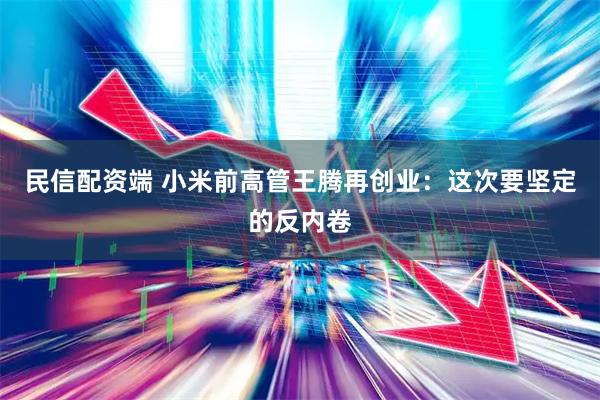 民信配资端 小米前高管王腾再创业：这次要坚定的反内卷