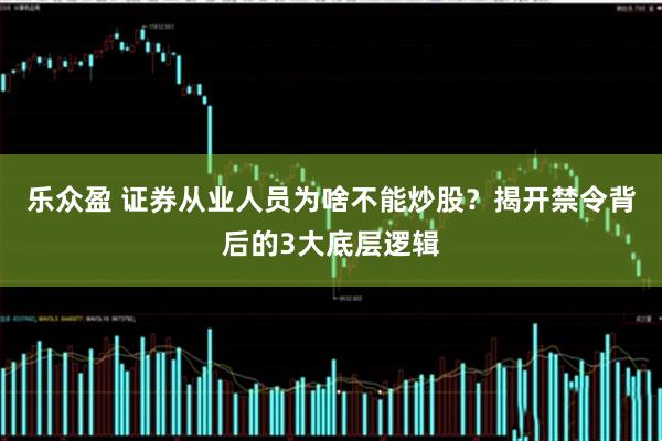 乐众盈 证券从业人员为啥不能炒股？揭开禁令背后的3大底层逻辑
