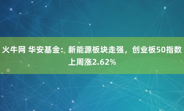 火牛网 华安基金：新能源板块走强，创业板50指数上周涨2.62%