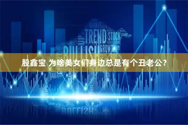 股鑫宝 为啥美女们身边总是有个丑老公？