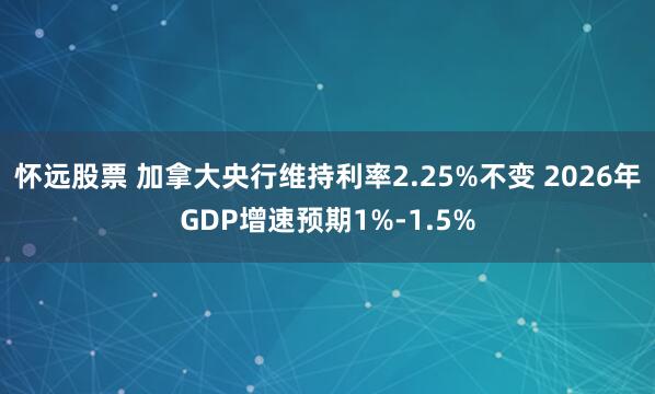 怀远股票 加拿大央行维持利率2.25%不变 2026年GDP增速预期1%-1.5%