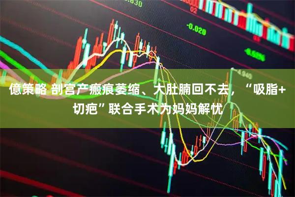 億策略 剖宫产瘢痕萎缩、大肚腩回不去，“吸脂+切疤”联合手术为妈妈解忧