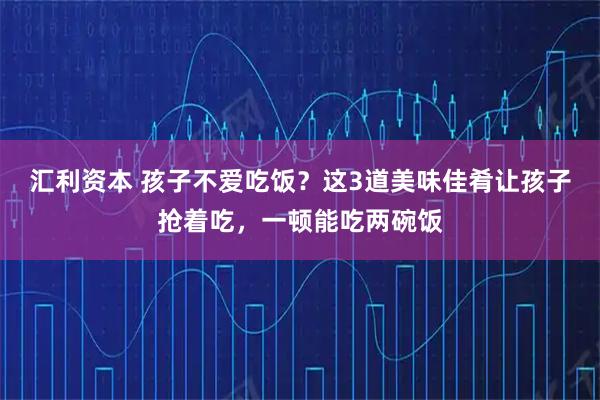 汇利资本 孩子不爱吃饭？这3道美味佳肴让孩子抢着吃，一顿能吃两碗饭